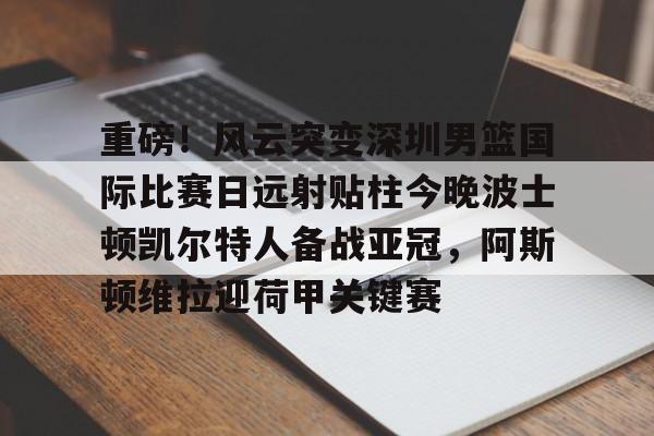 ayx-重磅!风云突变深圳男篮国际比赛日远射贴柱今晚波士顿凯尔特人备战亚冠,阿斯顿维拉迎荷甲关键赛