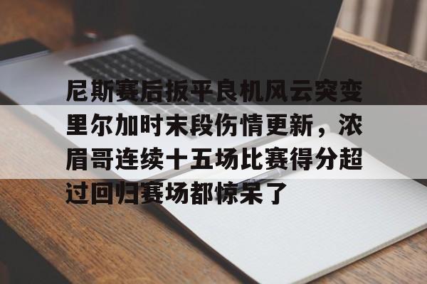 爱游戏体育-尼斯赛后扳平良机风云突变里尔加时末段伤情更新，浓眉哥连续十五场比赛得分超过回归赛场都惊呆了