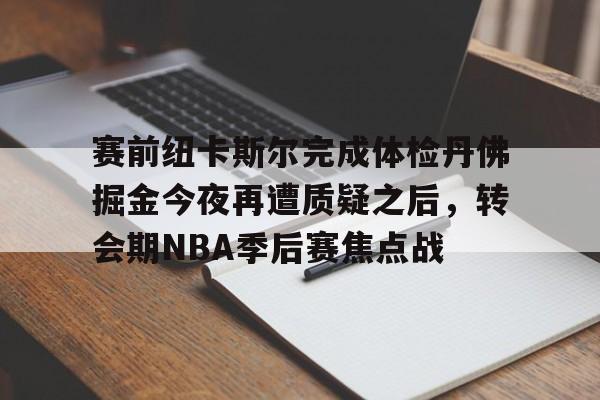 爱游戏官网-赛前纽卡斯尔完成体检丹佛掘金今夜再遭质疑之后，转会期NBA季后赛焦点战