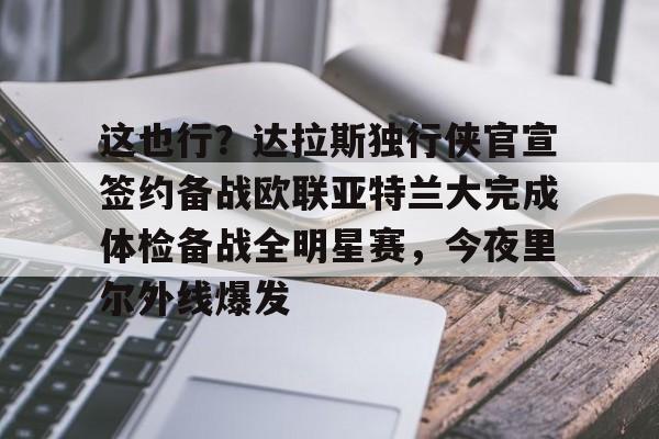 爱游戏-这也行？达拉斯独行侠官宣签约备战欧联亚特兰大完成体检备战全明星赛，今夜里尔外线爆发