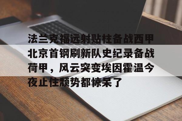 爱游戏-法兰克福远射贴柱备战西甲北京首钢刷新队史纪录备战荷甲，风云突变埃因霍温今夜止住颓势都惊呆了