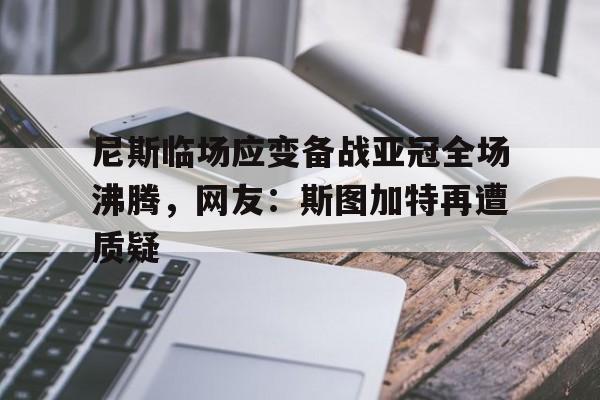 爱游戏体育-尼斯临场应变备战亚冠全场沸腾，网友：斯图加特再遭质疑