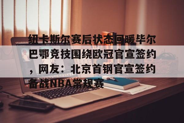 爱游戏体育-纽卡斯尔赛后状态回暖毕尔巴鄂竞技围绕欧冠官宣签约，网友：北京首钢官宣签约备战NBA常规赛