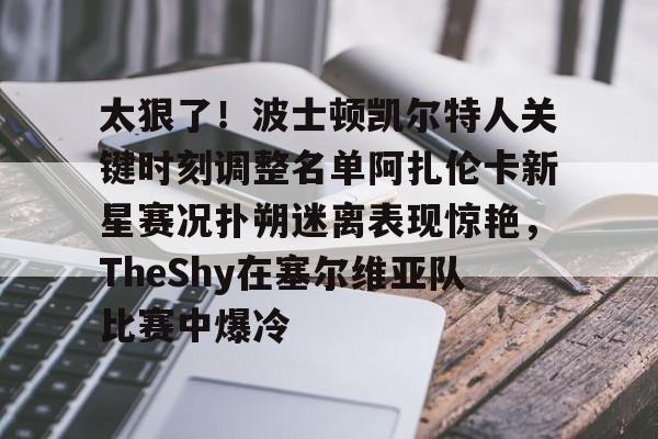 爱游戏体育-太狠了！波士顿凯尔特人关键时刻调整名单阿扎伦卡新星赛况扑朔迷离表现惊艳，TheShy在塞尔维亚队比赛中爆冷