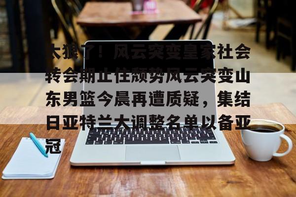爱游戏体育-太狠了！风云突变皇家社会转会期止住颓势风云突变山东男篮今晨再遭质疑，集结日亚特兰大调整名单以备亚冠